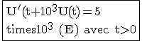 3$\rm \fbox{U^'(t)+10^3U(t)=5\times10^3 (E) avec t>0
